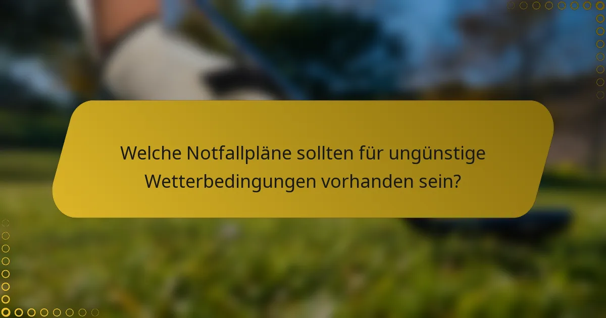 Welche Notfallpläne sollten für ungünstige Wetterbedingungen vorhanden sein?