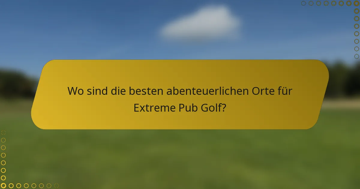 Wo sind die besten abenteuerlichen Orte für Extreme Pub Golf?
